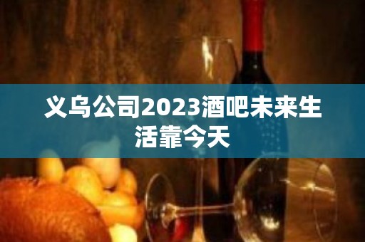 义乌公司2023酒吧未来生活靠今天