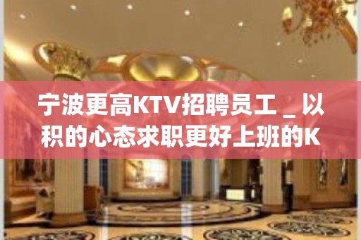 宁波更高KTV招聘员工＿以积的心态求职更好上班的KTV