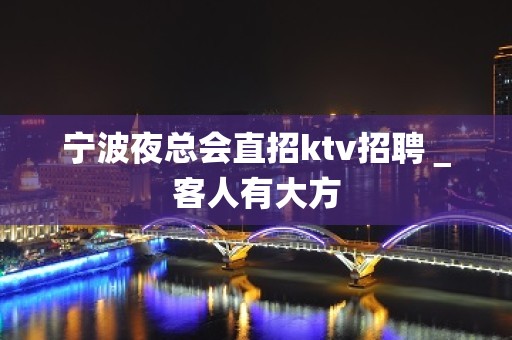 宁波夜总会直招ktv招聘＿客人有大方