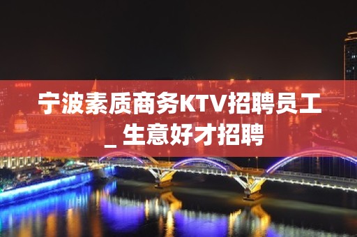 宁波素质商务KTV招聘员工＿生意好才招聘