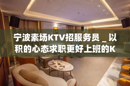 宁波素场KTV招服务员＿以积的心态求职更好上班的KTV