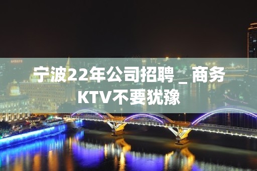 宁波22年公司招聘＿商务KTV不要犹豫