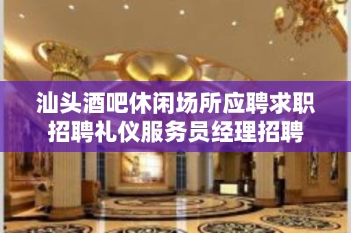 汕头酒吧休闲场所应聘求职招聘礼仪服务员经理招聘