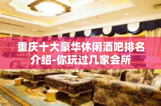 重庆十大豪华休闲酒吧排名介绍-你玩过几家会所