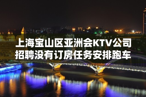 上海宝山区亚洲会KTV公司招聘没有订房任务安排跑车接送