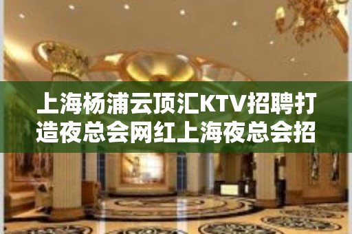 上海杨浦云顶汇KTV招聘打造夜总会网红上海夜总会招聘