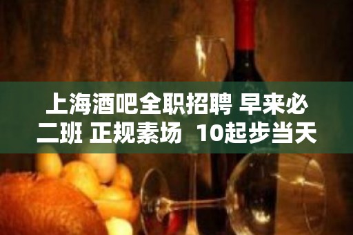 上海酒吧全职招聘 早来必二班 正规素场  10起步当天上班