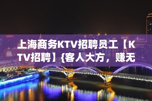 上海商务KTV招聘员工【KTV招聘】{客人大方，赚无忧}