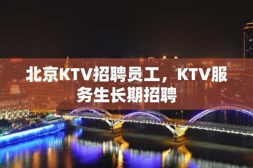 北京KTV招聘员工，KTV服务生长期招聘