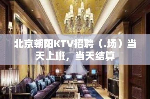 北京朝阳KTV招聘（.场）当天上班，当天结算