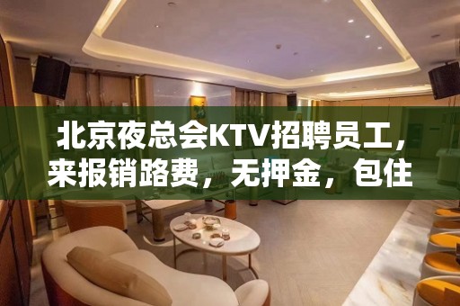 北京夜总会KTV招聘员工，来报销路费，无押金，包住宿。