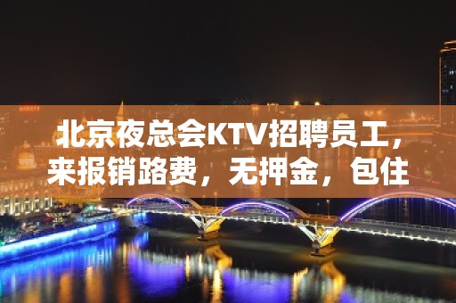 北京夜总会KTV招聘员工，来报销路费，无押金，包住宿。