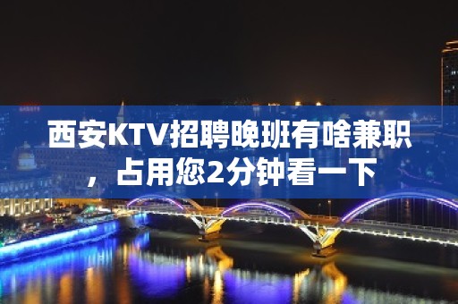 西安KTV招聘晚班有啥兼职，占用您2分钟看一下