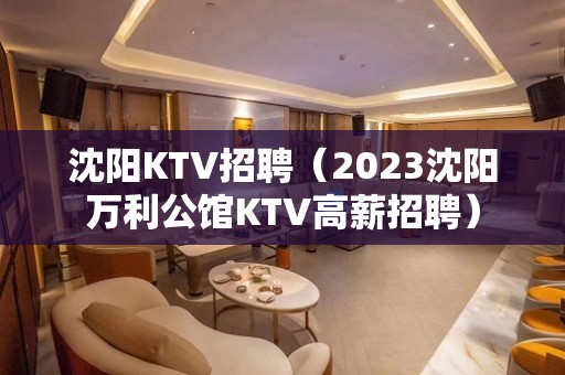 沈阳KTV招聘（2023沈阳万利公馆KTV高薪招聘）