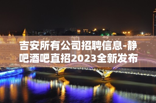 吉安所有公司招聘信息-静吧酒吧直招2023全新发布