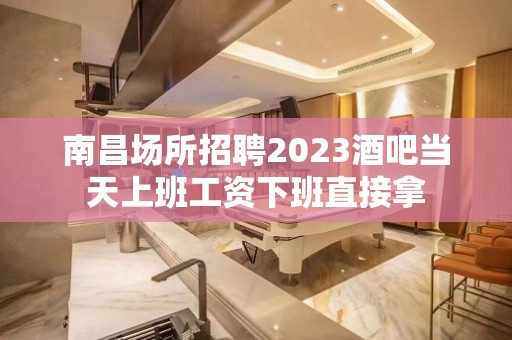 南昌场所招聘2023酒吧当天上班工资下班直接拿