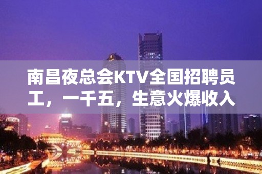 南昌夜总会KTV全国招聘员工，一千五，生意火爆收入高