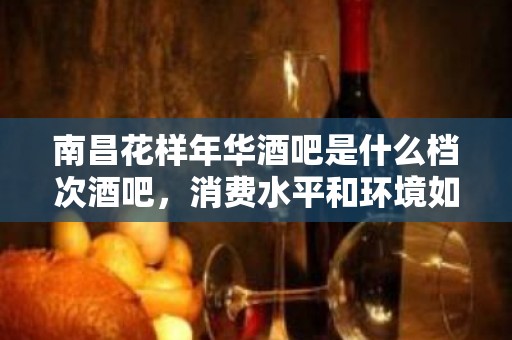 南昌花样年华酒吧是什么档次酒吧，消费水平和环境如何？