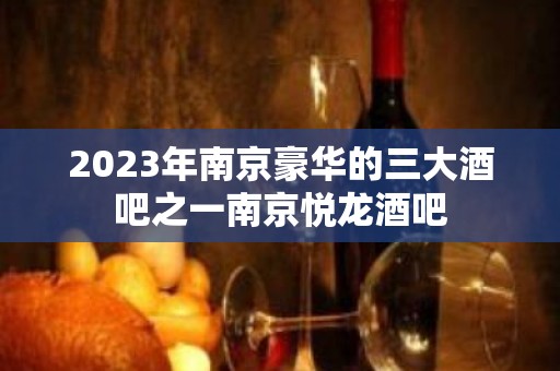 2023年南京豪华的三大酒吧之一南京悦龙酒吧