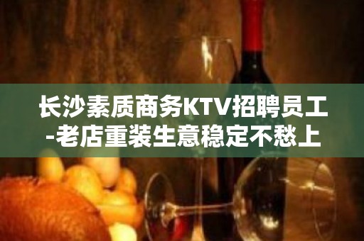 长沙素质商务KTV招聘员工-老店重装生意稳定不愁上班