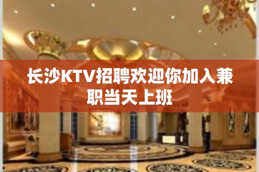 长沙KTV招聘欢迎你加入兼职当天上班