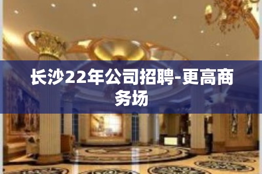 长沙22年公司招聘-更高商务场