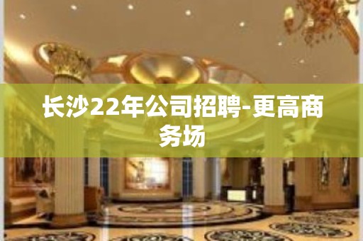 长沙22年公司招聘-更高商务场