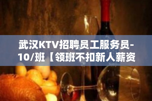 武汉KTV招聘员工服务员-10/班【领班不扣新人薪资】