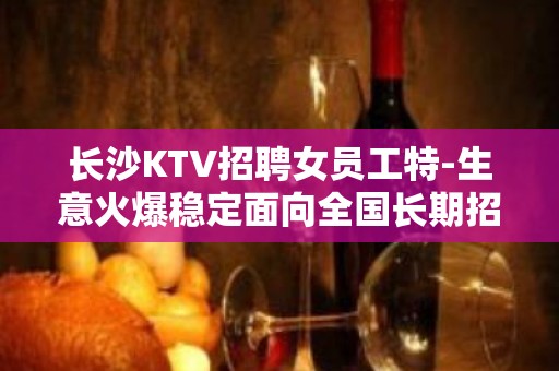 长沙KTV招聘女员工特-生意火爆稳定面向全国长期招聘急！！！！