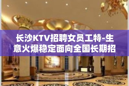 长沙KTV招聘女员工特-生意火爆稳定面向全国长期招聘急！！！！