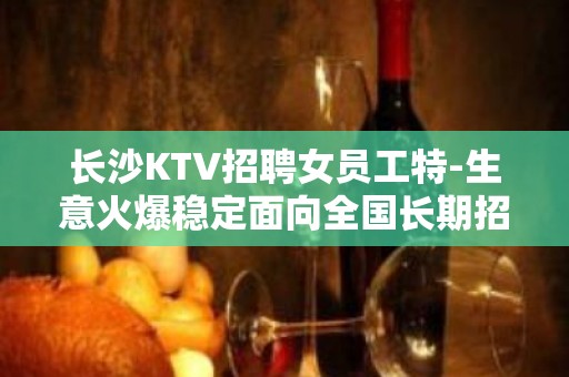 长沙KTV招聘女员工特-生意火爆稳定面向全国长期招聘急！！！！