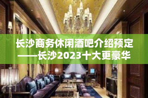 长沙商务休闲酒吧介绍预定——长沙2023十大更豪华的酒吧