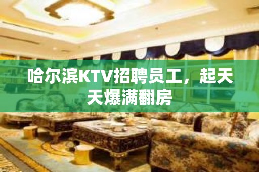 哈尔滨KTV招聘员工，起天天爆满翻房