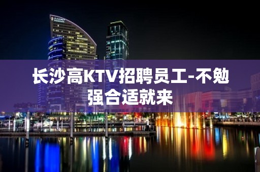 长沙高KTV招聘员工-不勉强合适就来