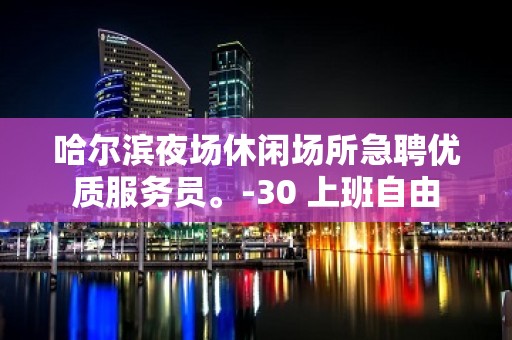 哈尔滨夜场休闲场所急聘优质服务员。-30 上班自由