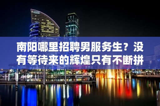 南阳哪里招聘男服务生？没有等待来的辉煌只有不断拼搏而换取成功