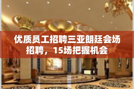 优质员工招聘三亚朗廷会场招聘，15场把握机会