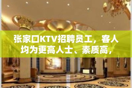 张家口KTV招聘员工，客人均为更高人士、素质高，