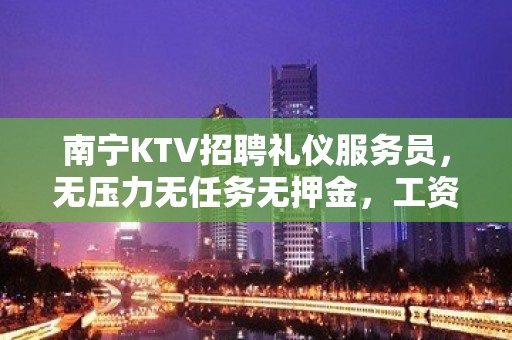 南宁KTV招聘礼仪服务员，无压力无任务无押金，工资