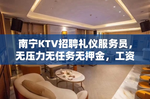 南宁KTV招聘礼仪服务员，无压力无任务无押金，工资