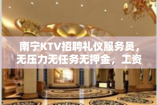 南宁KTV招聘礼仪服务员，无压力无任务无押金，工资