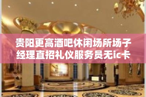 贵阳更高酒吧休闲场所场子经理直招礼仪服务员无ic卡