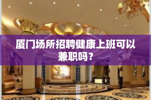 厦门场所招聘健康上班可以兼职吗？