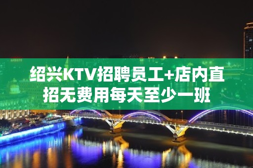 绍兴KTV招聘员工+店内直招无费用每天至少一班