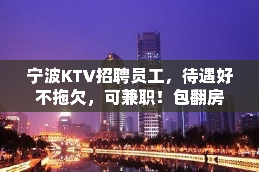 宁波KTV招聘员工，待遇好不拖欠，可兼职！包翻房