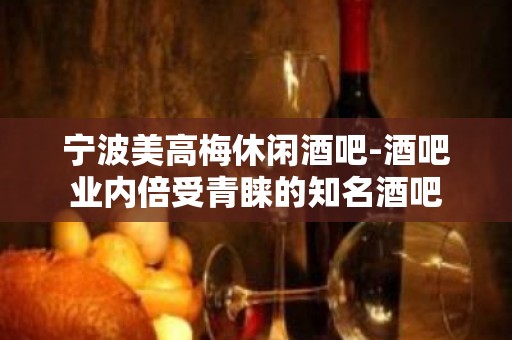 宁波美高梅休闲酒吧-酒吧业内倍受青睐的知名酒吧