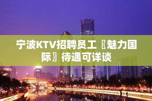 宁波KTV招聘员工〖魅力国际〗待遇可详谈