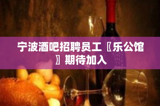 宁波酒吧招聘员工〖乐公馆〗期待加入