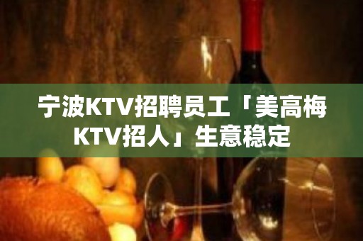 宁波KTV招聘员工「美高梅KTV招人」生意稳定