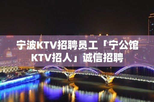 宁波KTV招聘员工「宁公馆KTV招人」诚信招聘